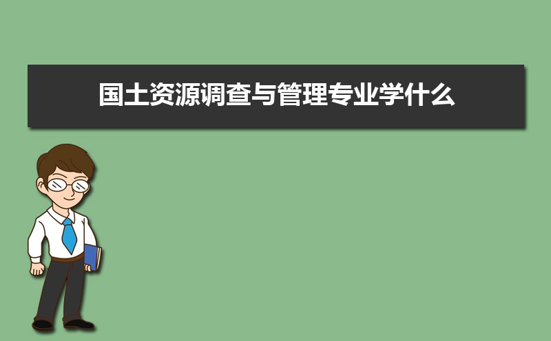 国土资源调查与管理专业主要学什么 未来从事什么工作 国土资源调查与管理专业主要学什么 未来从事什么工作