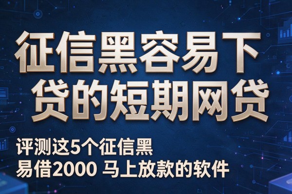 征信黑容易下贷的短期网贷,评测这5个征信黑易借2000马上放款的软件