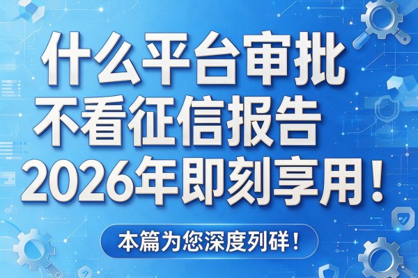 什么平台审批不看征信报告2026年即刻享用!本篇为您深度列举!