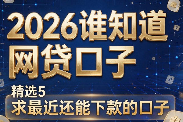 2026谁知道网贷口子,精选5个求最近还能下款的口子