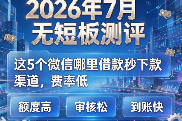 2026年7月无短板测评:这5个"微信哪里借款秒下款"渠道,费率低、额度高、审核松、到账快
