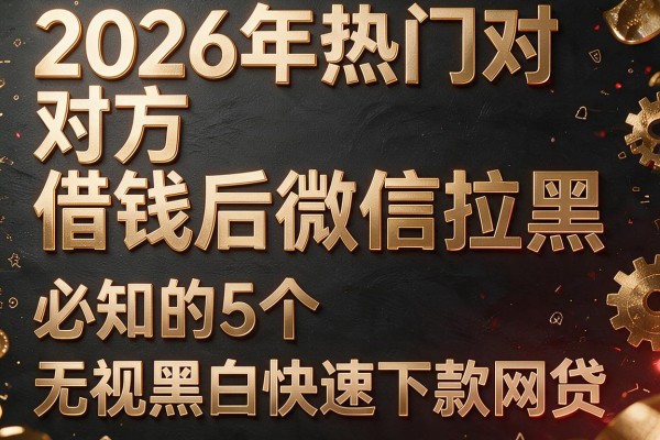 2026年热门对方借钱后微信拉黑,必知的5个无视黑白快速下款网贷