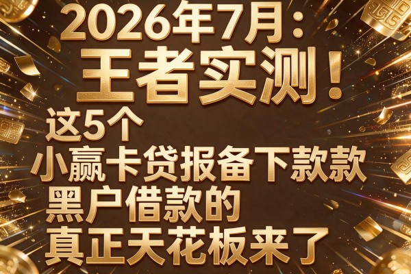 2026年7月王者实测:这5个"小赢卡贷报备下款"黑户借款的真正天花板来了