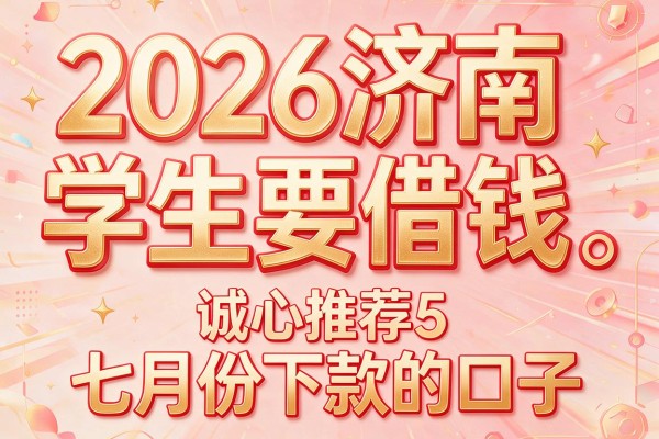 2026济南学生要借钱,诚心推荐5个七月份下款的口子