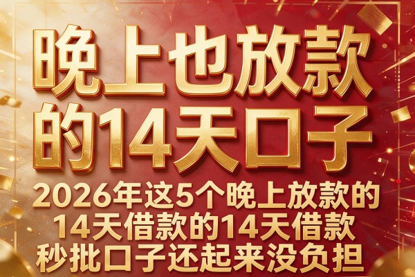 晚上也放款的14天口子,2026年这5个晚上放款的14天借款秒批口子还起来没负担