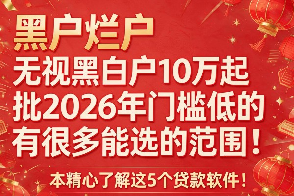 黑户烂户无视黑白户10万起批2026年门槛低的有很多能选的范围!,本篇精心了解这5个贷款软件!