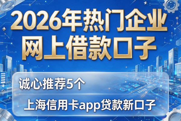 2026年热门企业网上借款口子,诚心推荐5个上海信用卡app贷款新口子