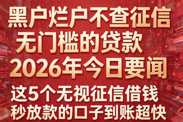 黑户烂户不查征信无门槛的贷款2026年今日要闻,这5个无视征信借钱秒放款的口子到账超快