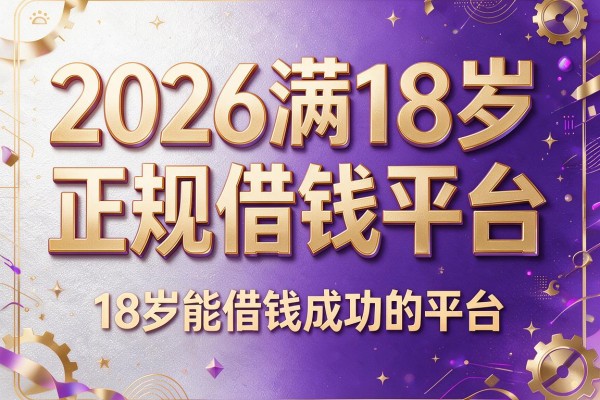 2026满18岁正规借钱平台,18岁能借钱成功的平台