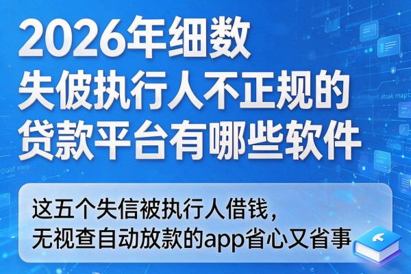 2026年细数​失信被执行人不正规的贷款平台有哪些软件，这五个失信被执行人借钱无视查自动放款的app省心又省事