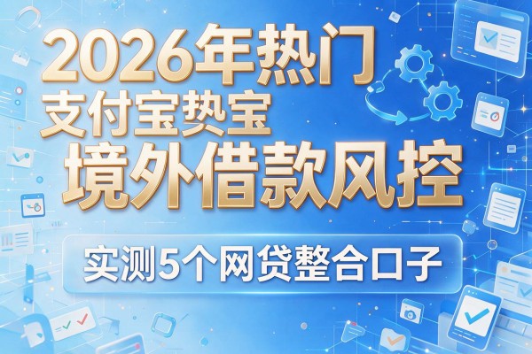 2026年热门支付宝境外借款风控,实测5个网贷整合口子