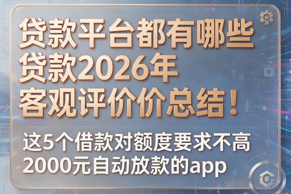 贷款平台都有哪些贷款2026年客观评价总结！归类​这5个借款对额度要求不高2000元自动放款的app