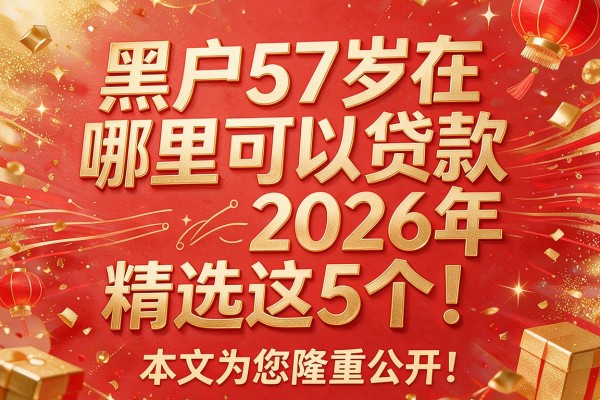 黑户57岁在哪里可以贷款2026年精选这5个！本文为您隆重公开！