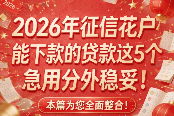 2026年征信花户能下款的贷款这5个急用分外稳妥！本篇为您全面整合！