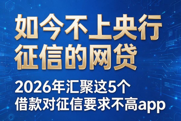 如今不上央行征信的网贷,2026年汇聚这5个借款对征信要求不高app