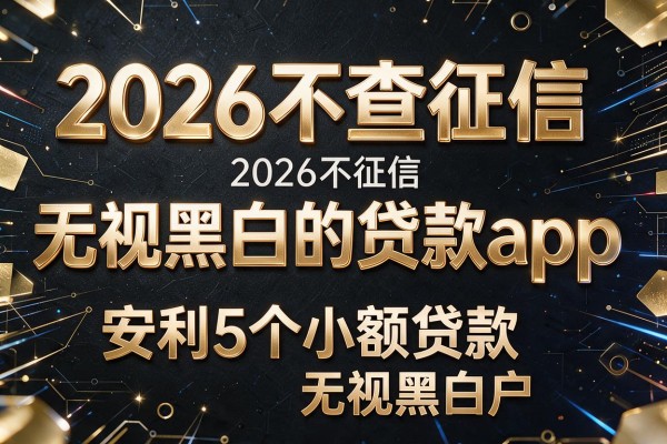 2026不查征信无视黑白的贷款app，安利5个小额贷款无视黑白户