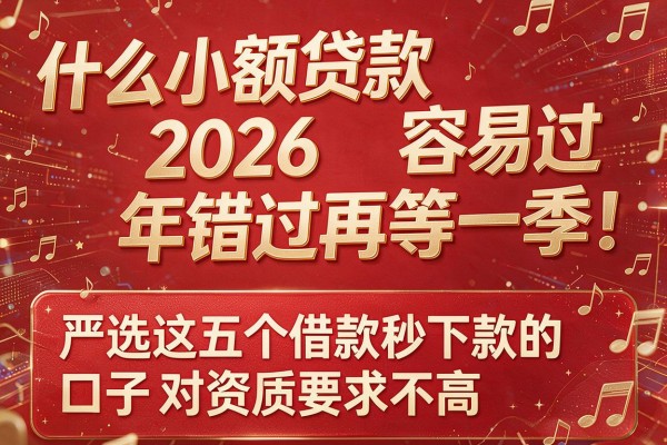 什么小额贷款容易过2026年错过再等一季!严选这五个借款秒下款的口子对资质要求不高