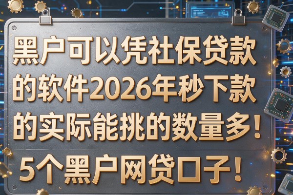 黑户可以凭社保贷款的软件2026年秒下款的实际上能挑的数量多!,本篇为您详细概括这5个黑户网贷口子!