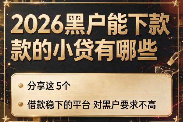 2026黑户能下款的小贷有哪些,分享这5个借款稳下的平台对黑户要求不高