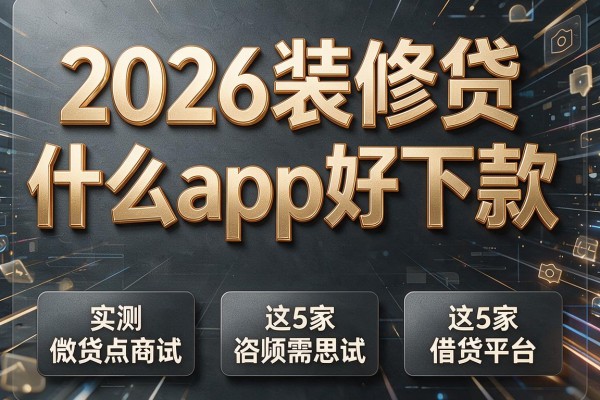 2026装修贷什么app好下款，实测这5家借贷平台