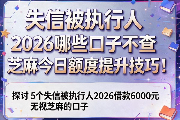 失信被执行人2026哪些口子不查芝麻今日额度提升技巧！探讨5个失信被执行人2026借款6000元无视芝麻的口子