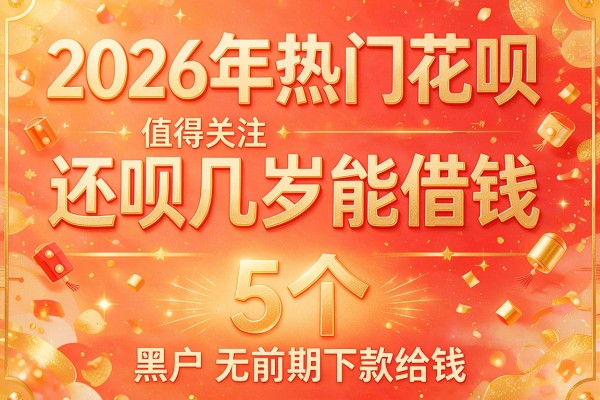 2026年热门花呗和还呗几岁能借钱,值得关注的5个黑户无前期下款给钱