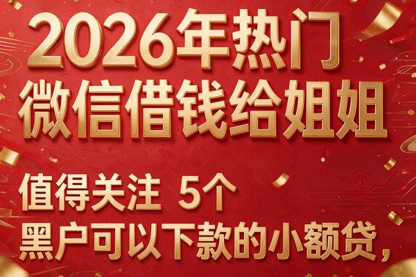 2026年热门微信借钱给姐姐，值得关注的5个黑户可以下款的小额贷
