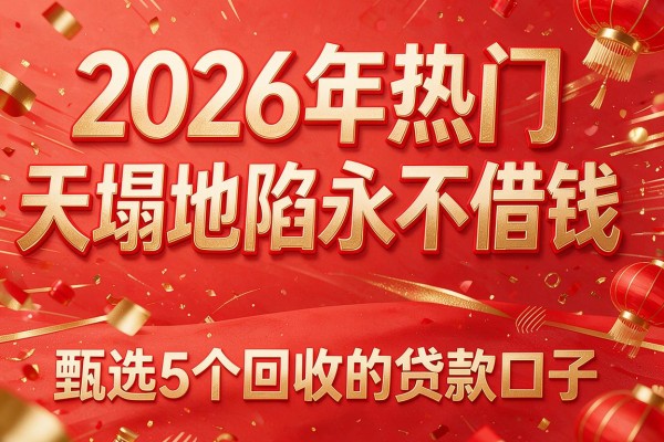 2026年热门天塌地陷永不借钱，甄选5个回收的贷款口子