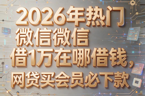2026年热门微信借1万在哪借钱，网贷买会员必下款的
