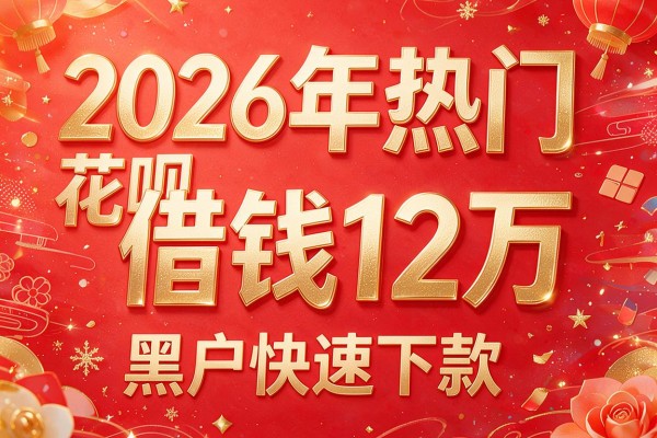 2026年热门花呗借钱12万，黑户快速下款的平台