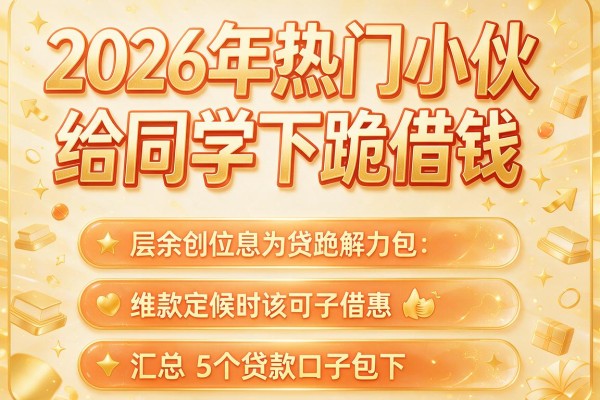 2026年热门小伙给同学下跪借钱,汇总5个贷款口子包下