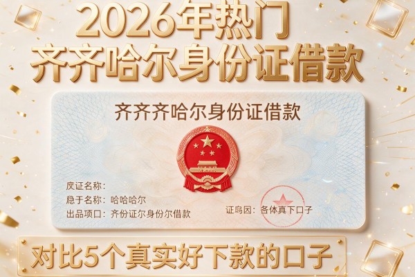 2026年热门齐齐哈尔身份证借款,对比5个真实好下款的口子