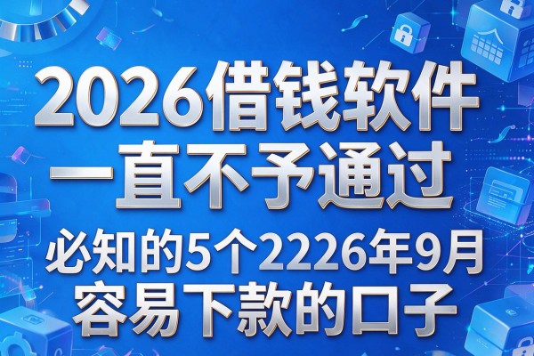 2026借钱软件一直不予通过,必知的5个2026年9月容易下款的口子