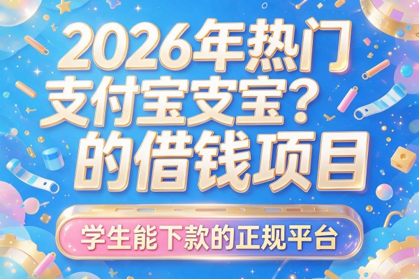 2026年热门支付宝的借钱项目，学生能下款的正规平台