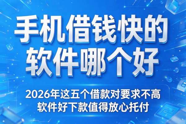手机借钱快的软件哪个好，2026年这五个借款对要求不高软件好下款值得放心托付