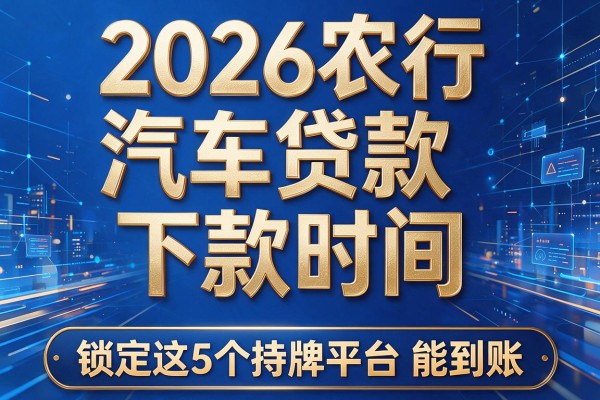 2026农行汽车贷款下款时间，锁定这5个持牌平台能到账