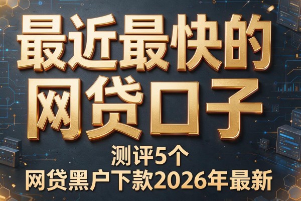 最近最快的网贷口子，测评5个网贷黑户下款2026年最新