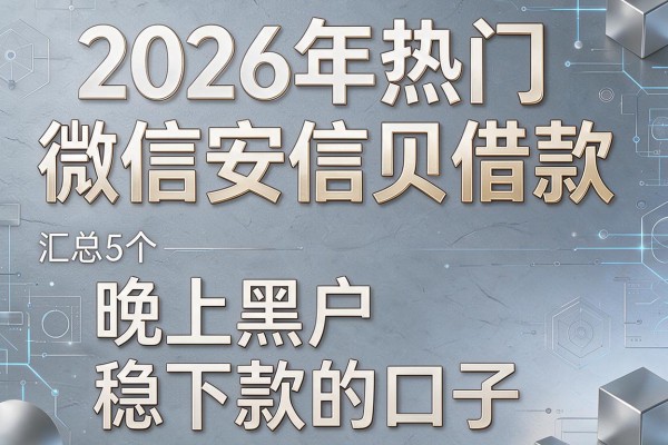 2026年热门微信安信贝借款,汇总5个晚上黑户稳下款的口子
