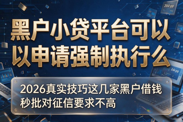 黑户小贷平台可以申请强制执行么,2026真实技巧这几家黑户借钱秒批对征信要求不高app