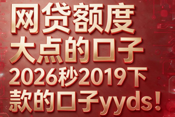 网贷额度大点的口子，2026秒2019下款的口子yyds！