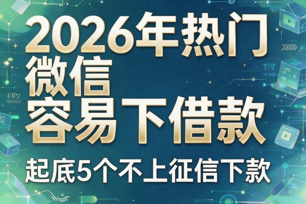 2026年热门微信容易下借款,起底5个不上征信下款的app