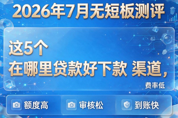 2026年7月无短板测评:这5个"在哪里贷款好下款"渠道,费率低、额度高、审核松、到账快