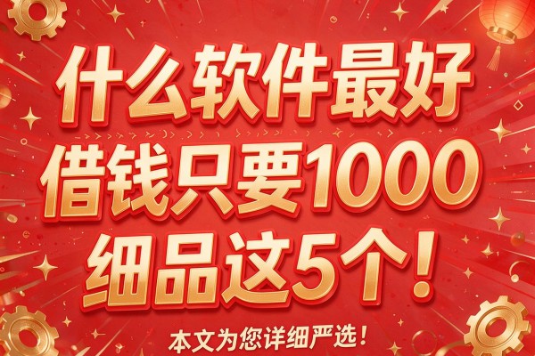 什么软件最好借钱只要1000细品这5个!本文为您详细严选!