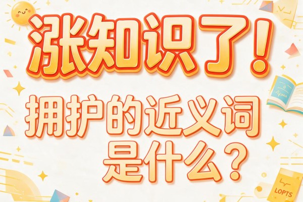 涨知识了!拥护的近义词是什么?这些拥护的近义词你未必都知道