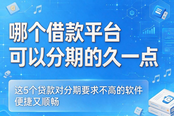 哪个借款平台可以分期的久一点，这5个贷款对分期要求不高的软件便捷又顺畅