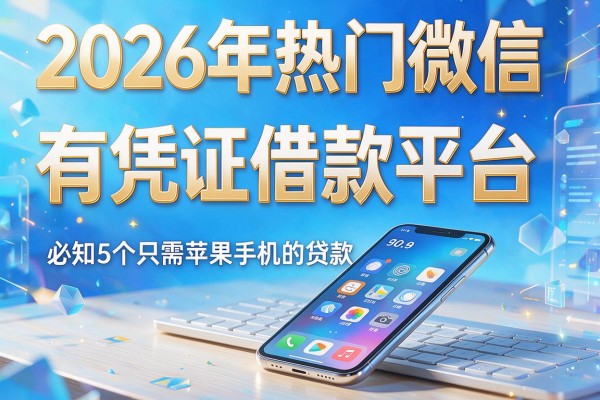 2026年热门微信有凭证借款平台，必知5个只需苹果手机的贷款
