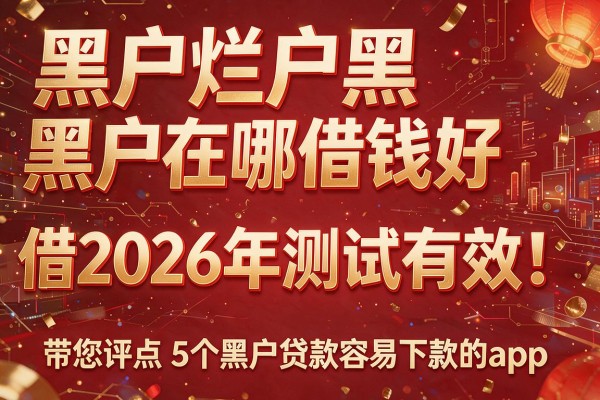 黑户烂户黑户在哪借钱好借2026年测试有效！带您评点5个黑户贷款容易下款的app