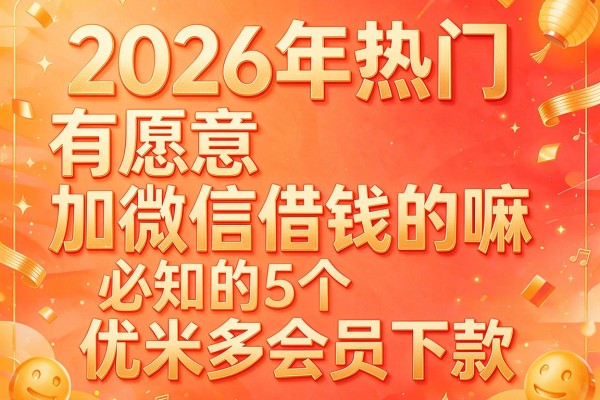 2026年热门有愿意加微信借钱的嘛,必知的5个优米多会员下款