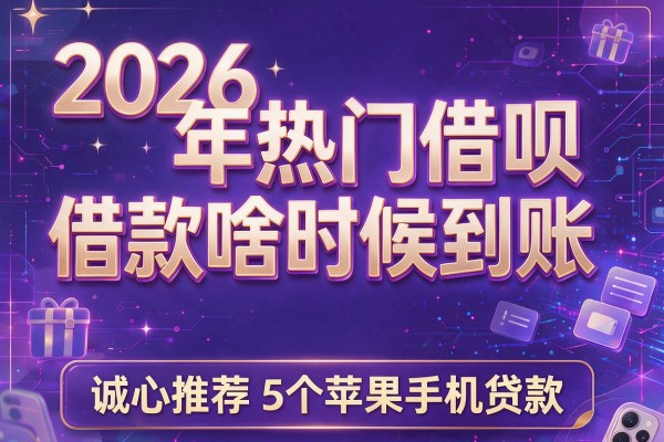 2026年热门借呗借款啥时候到账,诚心推荐5个苹果手机贷款联系