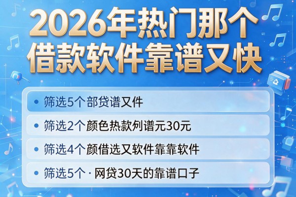 2026年热门那个借款软件靠谱又快，筛选5个网贷30天的靠谱口子